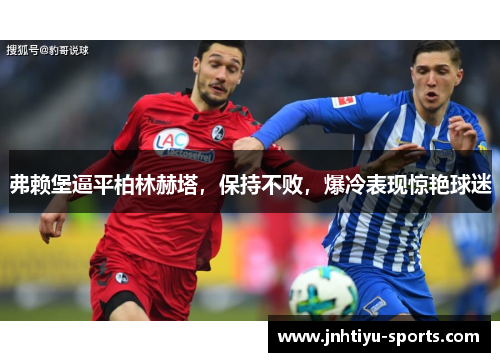 弗赖堡逼平柏林赫塔，保持不败，爆冷表现惊艳球迷