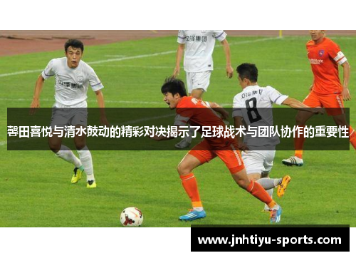 馨田喜悦与清水鼓动的精彩对决揭示了足球战术与团队协作的重要性