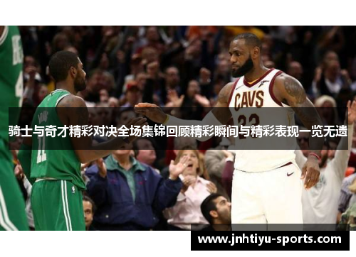 骑士与奇才精彩对决全场集锦回顾精彩瞬间与精彩表现一览无遗